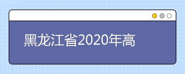 黑龍江省2020年高考志愿填報(bào)時間是什么？填報(bào)有什么注意事項(xiàng)？