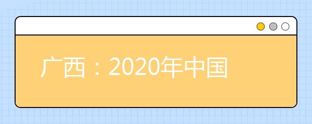 廣西：2020年中國人民公安大學、中國人民警察大學、中國刑事警察學院、鐵道警察學院面向我區(qū)公開征集志愿的公告