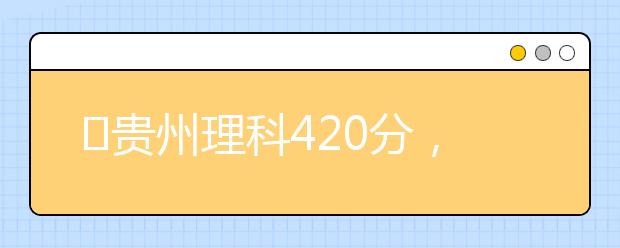 ?貴州理科420分，能上什么大學(xué)？