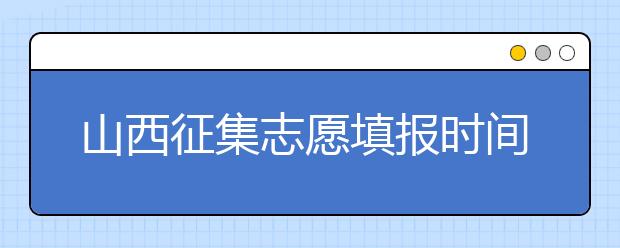 山西征集志愿填報(bào)時(shí)間是什么？有什么填報(bào)技巧？