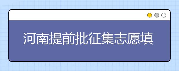 河南提前批征集志愿填報(bào)時(shí)間是什么？征集志愿如何填？