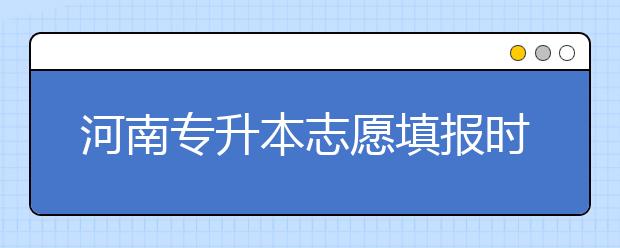 河南專升本志愿填報(bào)時(shí)間是什么？一文看懂！
