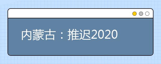 內(nèi)蒙古：推遲2020高職單招剩余招生計(jì)劃公布、二次網(wǎng)上征集志愿！