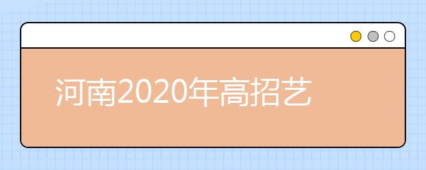 河南2020年高招藝術(shù)類本科A段18日開始統(tǒng)一征集志愿！