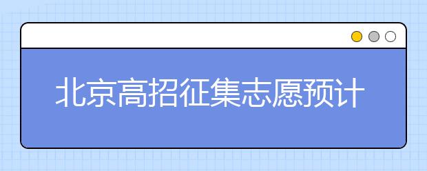 北京高招征集志愿預計10日開始，注意事項一文看懂！