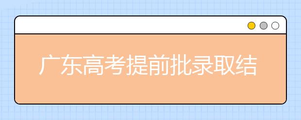 廣東高考提前批錄取結(jié)果發(fā)布！共錄取16212人！