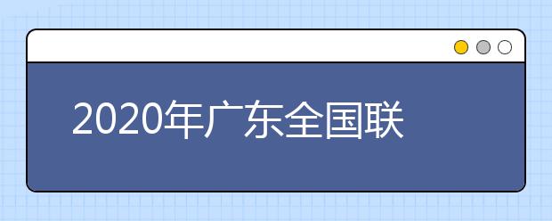 2020年廣東全國(guó)聯(lián)招考試成績(jī)查詢、志愿填報(bào)及錄取安排的公告