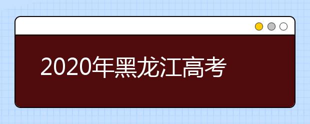 2020年黑龍江高考志愿填報(bào)時間及入口公布
