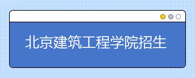 北京建筑工程學院招生負責人談志愿填報