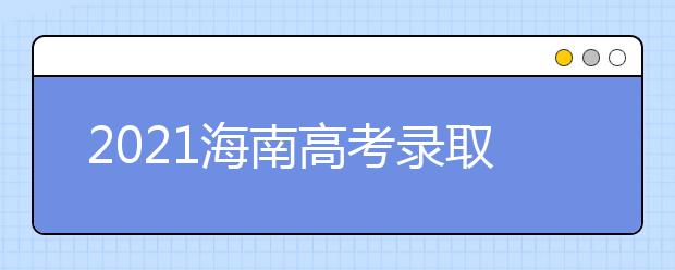 2021海南高考錄取批次、志愿填報和學校錄取時間匯總