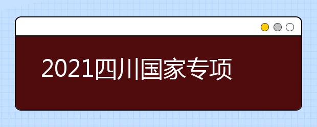 2021四川國(guó)家專(zhuān)項(xiàng)計(jì)劃、地方專(zhuān)項(xiàng)計(jì)劃征集志愿通知
