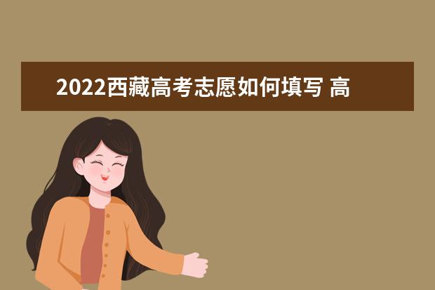 2022西藏高考志愿如何填寫(xiě) 高考志愿填報(bào)流程