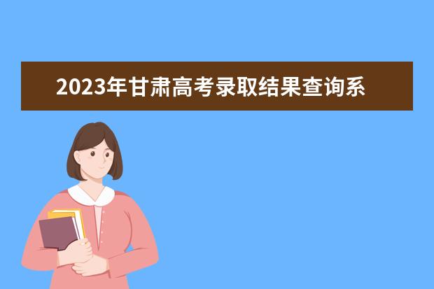 2023年甘肅高考錄取結(jié)果查詢系統(tǒng)7月6日18時